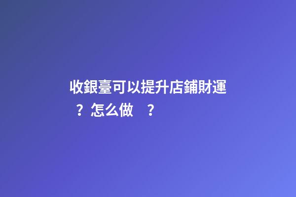 收銀臺可以提升店鋪財運？怎么做？